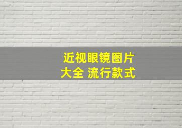 近视眼镜图片大全 流行款式